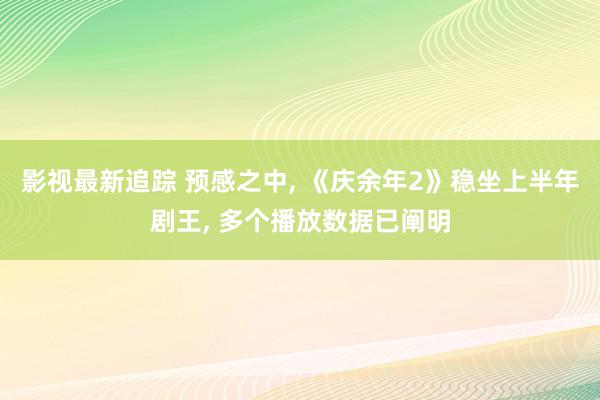 影视最新追踪 预感之中, 《庆余年2》稳坐上半年剧王, 多个播放数据已阐明