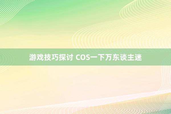 游戏技巧探讨 COS一下万东谈主迷