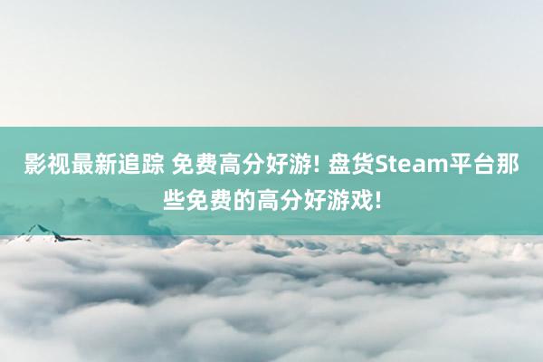 影视最新追踪 免费高分好游! 盘货Steam平台那些免费的高分好游戏!