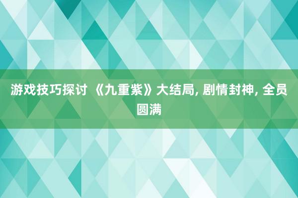 游戏技巧探讨 《九重紫》大结局, 剧情封神, 全员圆满