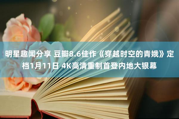 明星趣闻分享 豆瓣8.6佳作《穿越时空的青娥》定档1月11日 4K高清重制首登内地大银幕