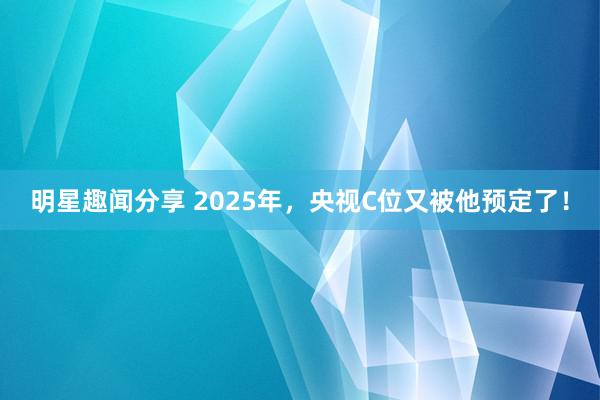 明星趣闻分享 2025年，央视C位又被他预定了！