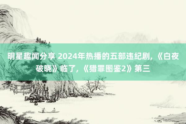 明星趣闻分享 2024年热播的五部违纪剧, 《白夜破晓》临了, 《猎罪图鉴2》第三