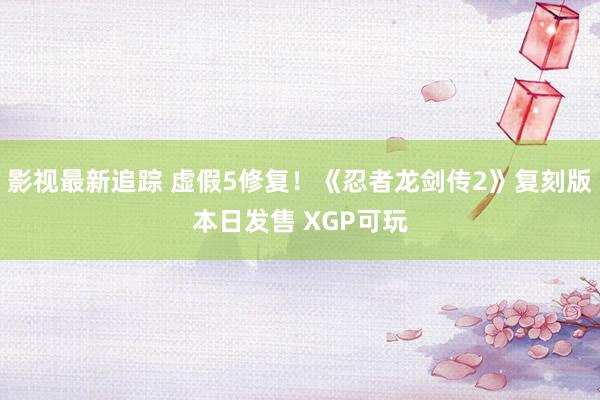 影视最新追踪 虚假5修复！《忍者龙剑传2》复刻版本日发售 XGP可玩