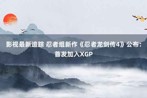 影视最新追踪 忍者组新作《忍者龙剑传4》公布：首发加入XGP