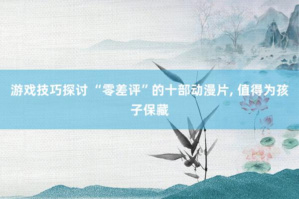 游戏技巧探讨 “零差评”的十部动漫片, 值得为孩子保藏