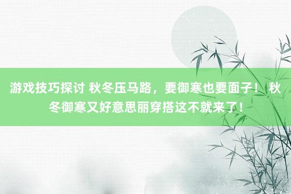 游戏技巧探讨 秋冬压马路，要御寒也要面子！ 秋冬御寒又好意思丽穿搭这不就来了！