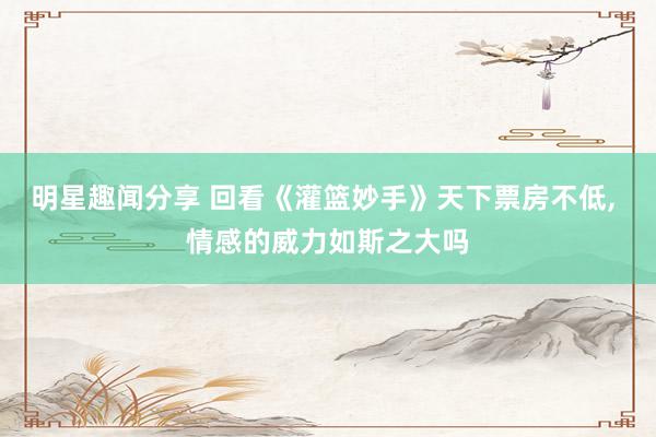 明星趣闻分享 回看《灌篮妙手》天下票房不低, 情感的威力如斯之大吗