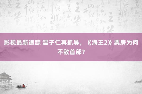 影视最新追踪 温子仁再抓导，《海王2》票房为何不敌首部？