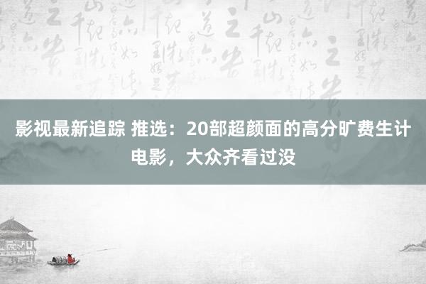 影视最新追踪 推选：20部超颜面的高分旷费生计电影，大众齐看过没