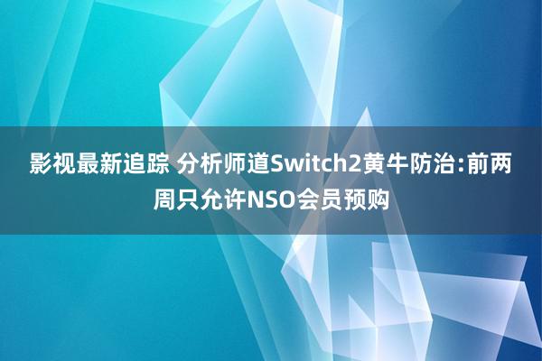 影视最新追踪 分析师道Switch2黄牛防治:前两周只允许NSO会员预购