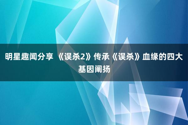 明星趣闻分享 《误杀2》传承《误杀》血缘的四大基因阐扬