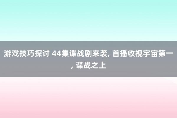 游戏技巧探讨 44集谍战剧来袭, 首播收视宇宙第一, 谍战之上