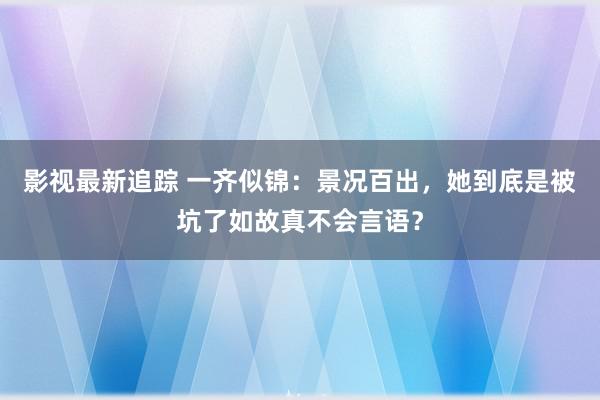 影视最新追踪 一齐似锦：景况百出，她到底是被坑了如故真不会言语？