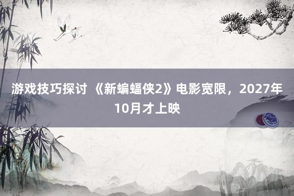 游戏技巧探讨 《新蝙蝠侠2》电影宽限，2027年10月才上映