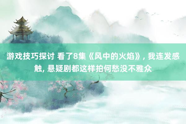 游戏技巧探讨 看了8集《风中的火焰》, 我连发感触, 悬疑剧都这样拍何愁没不雅众