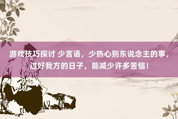 游戏技巧探讨 少言语，少热心别东说念主的事，过好我方的日子，能减少许多苦恼！