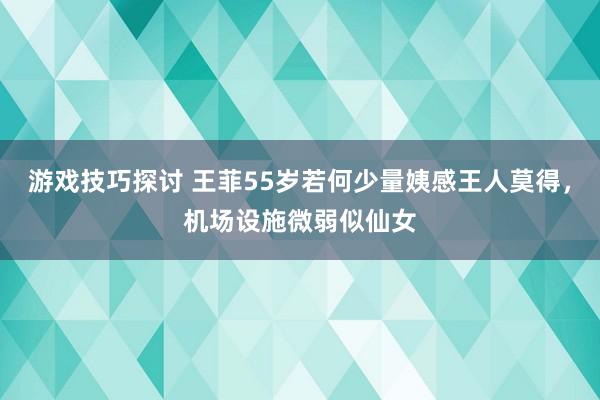 游戏技巧探讨 王菲55岁若何少量姨感王人莫得，机场设施微弱似仙女