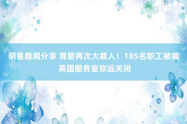 明星趣闻分享 育碧再次大裁人！185名职工被裁 英国服务室弥远关闭