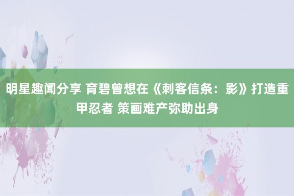 明星趣闻分享 育碧曾想在《刺客信条：影》打造重甲忍者 策画难产弥助出身