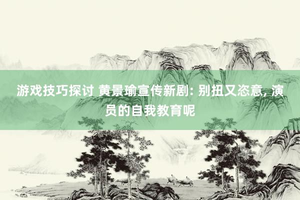 游戏技巧探讨 黄景瑜宣传新剧: 别扭又恣意, 演员的自我教育呢