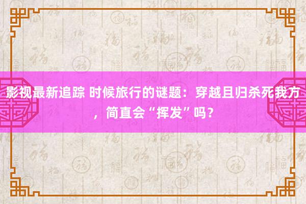 影视最新追踪 时候旅行的谜题：穿越且归杀死我方，简直会“挥发”吗？