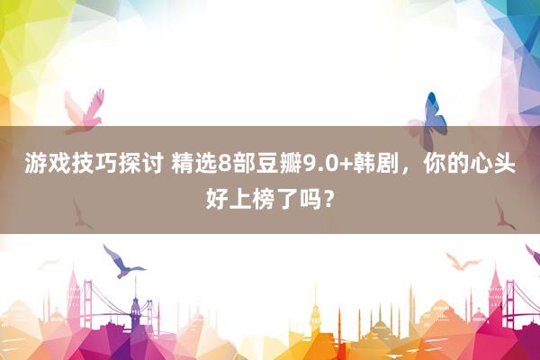 游戏技巧探讨 精选8部豆瓣9.0+韩剧，你的心头好上榜了吗？