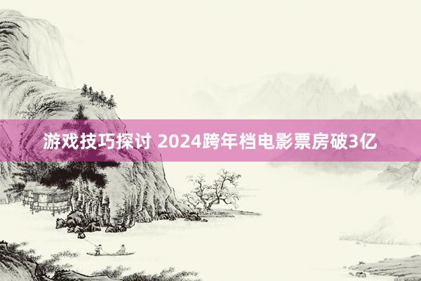 游戏技巧探讨 2024跨年档电影票房破3亿