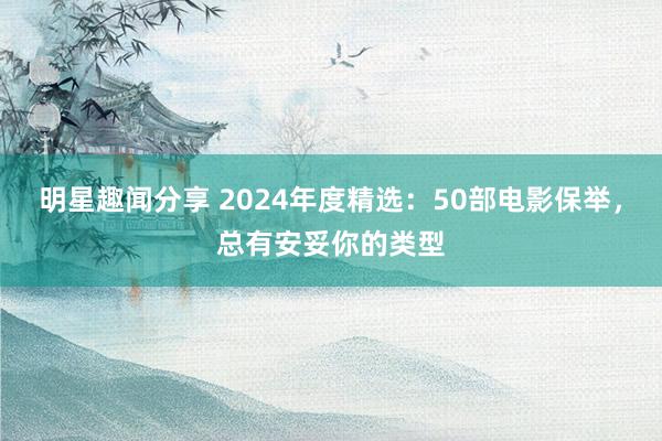 明星趣闻分享 2024年度精选：50部电影保举，总有安妥你的类型