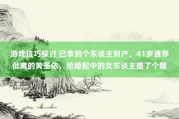 游戏技巧探讨 已拿到个东谈主财产，41岁遴荐仳离的黄圣依，给婚配中的女东谈主提了个醒