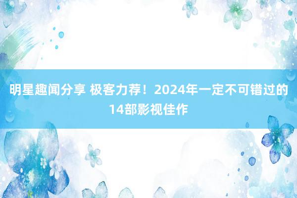 明星趣闻分享 极客力荐！2024年一定不可错过的14部影视佳作