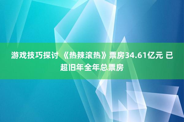 游戏技巧探讨 《热辣滚热》票房34.61亿元 已超旧年全年总票房