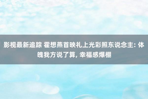 影视最新追踪 霍想燕首映礼上光彩照东说念主: 体魄我方说了算, 幸福感爆棚