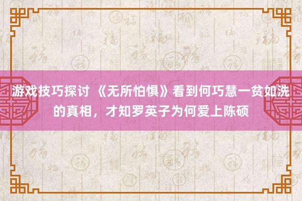 游戏技巧探讨 《无所怕惧》看到何巧慧一贫如洗的真相，才知罗英子为何爱上陈硕