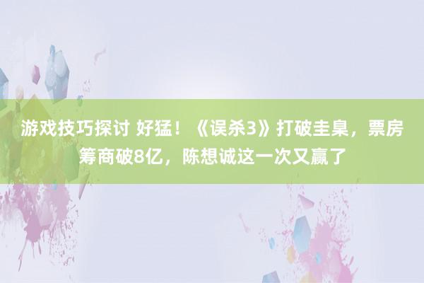 游戏技巧探讨 好猛！《误杀3》打破圭臬，票房筹商破8亿，陈想诚这一次又赢了