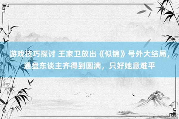 游戏技巧探讨 王家卫放出《似锦》号外大结局，通盘东谈主齐得到圆满，只好她意难平