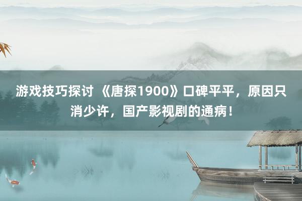 游戏技巧探讨 《唐探1900》口碑平平，原因只消少许，国产影视剧的通病！