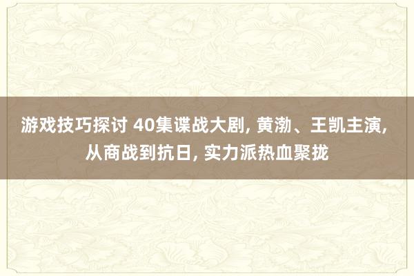 游戏技巧探讨 40集谍战大剧, 黄渤、王凯主演, 从商战到抗日, 实力派热血聚拢