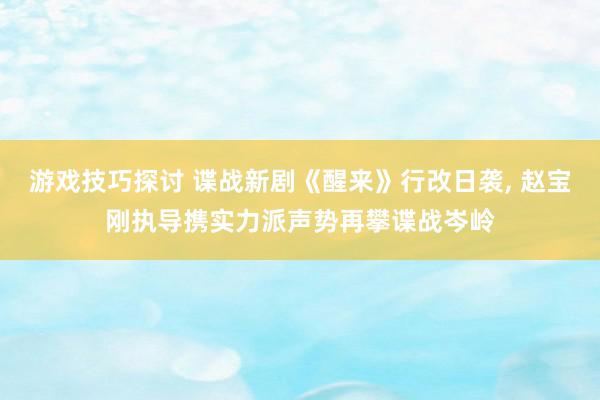 游戏技巧探讨 谍战新剧《醒来》行改日袭, 赵宝刚执导携实力派声势再攀谍战岑岭