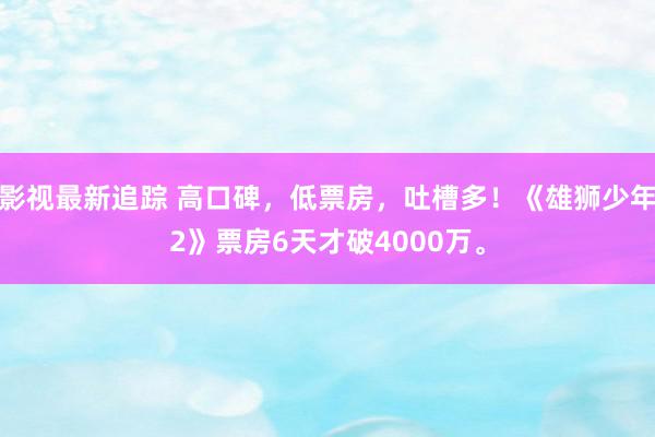 影视最新追踪 高口碑，低票房，吐槽多！《雄狮少年2》票房6天才破4000万。