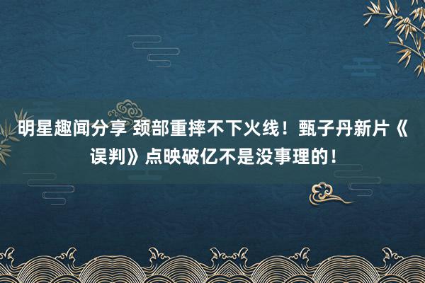 明星趣闻分享 颈部重摔不下火线！甄子丹新片《误判》点映破亿不是没事理的！