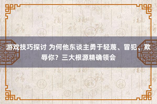 游戏技巧探讨 为何他东谈主勇于轻蔑、冒犯、欺辱你？三大根源精确领会