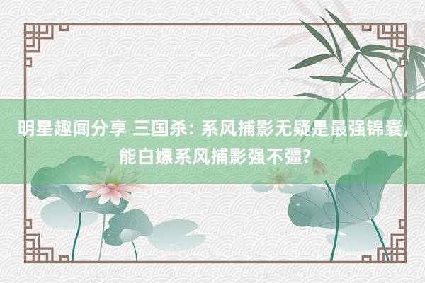 明星趣闻分享 三国杀: 系风捕影无疑是最强锦囊, 能白嫖系风捕影强不彊?