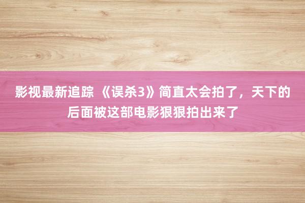 影视最新追踪 《误杀3》简直太会拍了，天下的后面被这部电影狠狠拍出来了