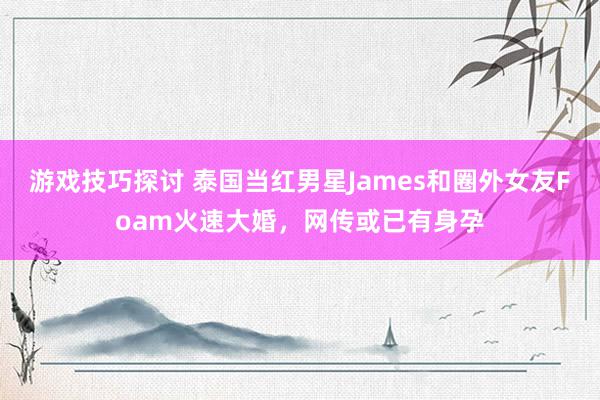 游戏技巧探讨 泰国当红男星James和圈外女友Foam火速大婚，网传或已有身孕