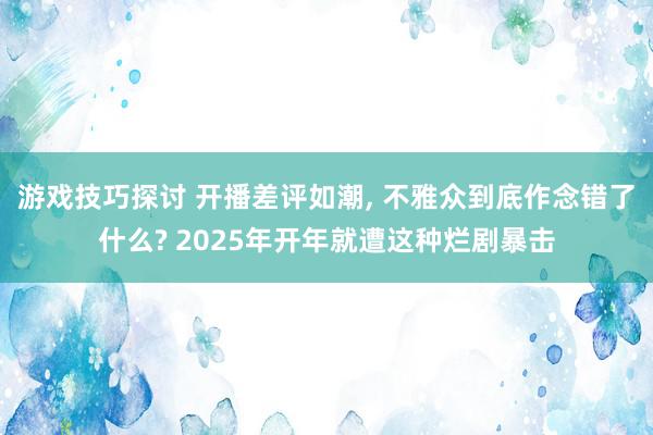 游戏技巧探讨 开播差评如潮, 不雅众到底作念错了什么? 2025年开年就遭这种烂剧暴击