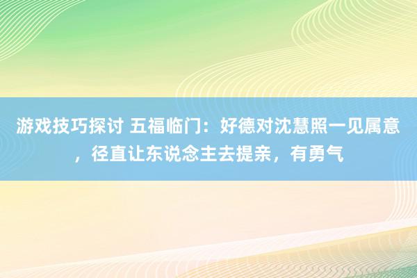 游戏技巧探讨 五福临门：好德对沈慧照一见属意，径直让东说念主去提亲，有勇气