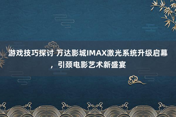 游戏技巧探讨 万达影城IMAX激光系统升级启幕，引颈电影艺术新盛宴