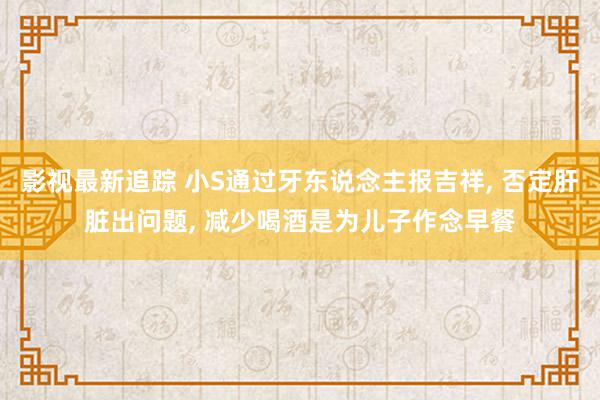 影视最新追踪 小S通过牙东说念主报吉祥, 否定肝脏出问题, 减少喝酒是为儿子作念早餐