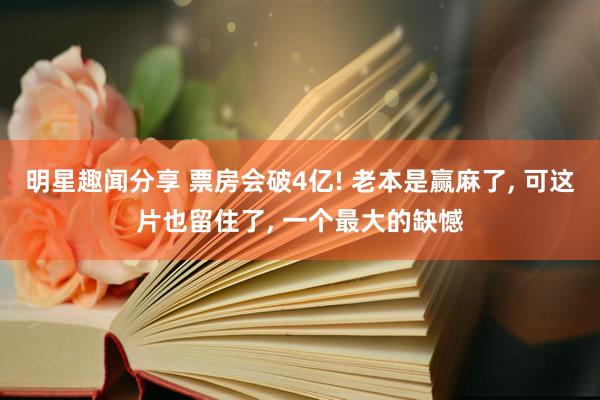 明星趣闻分享 票房会破4亿! 老本是赢麻了, 可这片也留住了, 一个最大的缺憾